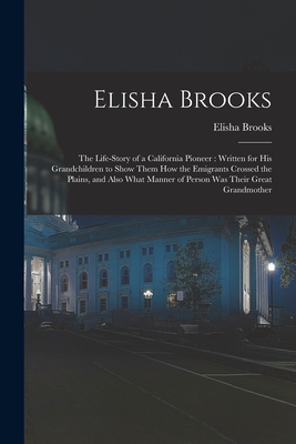 Elisha Brooks: the Life-story of a California Pioneer: Written for His Grandchildren to Show Them How the Emigrants Crossed the Plains, and Also What Manner of Person Was Their Great Grandmother - Brooks, Elisha B 1841 (Creator)