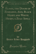 Elissa, the Doom of Zimbabwe, And, Black Heart and White Heart, a Zulu Idyll (Classic Reprint)