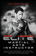 Elite Martial Arts Instructor: A military approach to opening, operating and scaling a thriving martial arts business