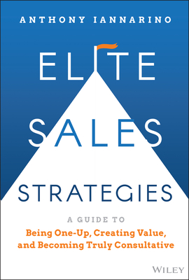 Elite Sales Strategies: A Guide to Being One-Up, Creating Value, and Becoming Truly Consultative - Iannarino, Anthony