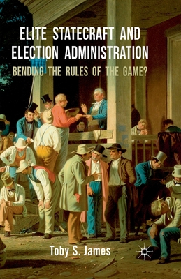 Elite Statecraft and Election Administration: Bending the Rules of the Game? - James, T