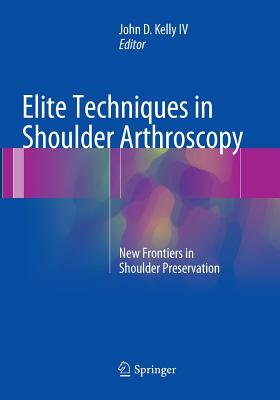 Elite Techniques in Shoulder Arthroscopy: New Frontiers in Shoulder Preservation - Kelly IV, John D (Editor)