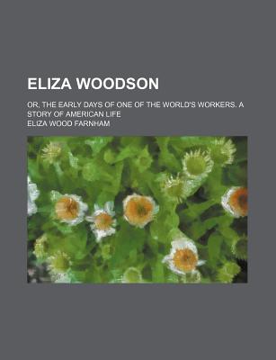 Eliza Woodson: Or, the Early Days of One of the World's Workers. a Story of American Life - Farnham, Eliza Wood