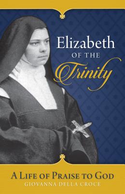 Elizabeth of the Trinity: A Life of Praise to God - Della Croce, Giovanna, Sr.