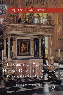 Elizabeth of York and Her Six Daughters-In-Law: Fashioning Tudor Queenship, 1485-1547 - Warnicke, Retha M