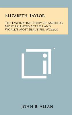 Elizabeth Taylor: The Fascinating Story of America's Most Talented Actress and World's Most Beautiful Woman - Allan, John B