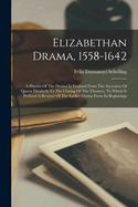 Elizabethan Drama, 1558-1642: A History Of The Drama In England From The Accession Of Queen Elizabeth To The Closing Of The Theaters, To Which Is Prefixed A Rsum Of The Earlier Drama From Its Beginnings