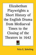 Elizabethan Playwrights a Short History of the English Drama from Mediaeval Times to the Closing of the Theaters in 1642 - Schelling, Felix Emmanuel