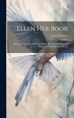 Ellen her Book; Being a Collection of Rhymes About Ellen Boyden Finley & Some of her Childhood Friends - Finley, John H (John Huston) 1863-1 (Creator)