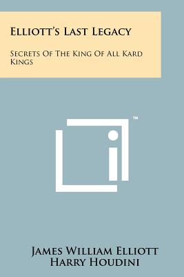 Elliott's Last Legacy: Secrets Of The King Of All Kard Kings - Elliott, James William, and Houdini, Harry (Editor)