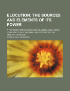 Elocution: The Sources and Elements of Its Power. a Textbook for Schools and Colleges, and a Book for Every Public Speaker, and Student of the English Language