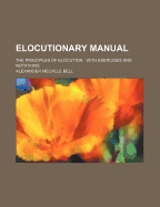 Elocutionary Manual: The Principles of Elocution; With Exercises and Notations