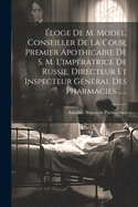 Eloge de M. Model, Conseiller de La Cour, Premier Apothicaire de S. M. L'Imperatrice de Russie, Directeur Et Inspecteur General Des Pharmacies ......