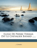 Eloge de Pierre Terrail Dit Le Chevalier Bayard ......