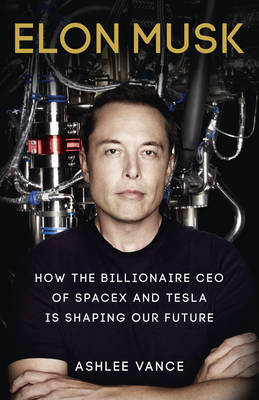 Elon Musk: How the Billionaire CEO of SpaceX and Tesla is Shaping our Future - Vance, Ashlee