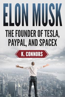 Elon Musk: The Founder of Tesla, Paypal, and Space X - Connors, K