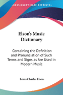 Elson's Music Dictionary: Containing the Definition and Pronunciation of Such Terms and Signs as Are Used in Modern Music