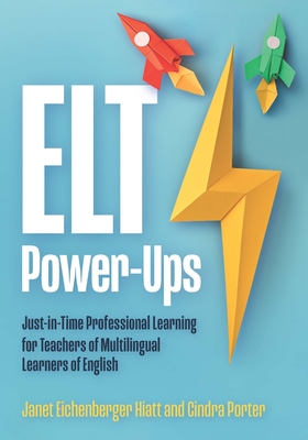 ELT Power-Ups: Just-In-Time Professional Learning for K-12 Teachers of Multilingual Learners of English - Eichenberger Hiatt, Janet, and Porter, Cindra