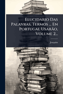 Elucidario Das Palavras, Termos ... En Portugal Usarão, Volume 2...