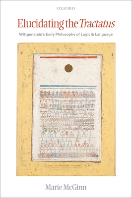 Elucidating the Tractatus: Wittgenstein's Early Philosophy of Logic and Language - McGinn, Marie
