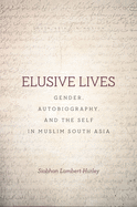 Elusive Lives: Gender, Autobiography, and the Self in Muslim South Asia