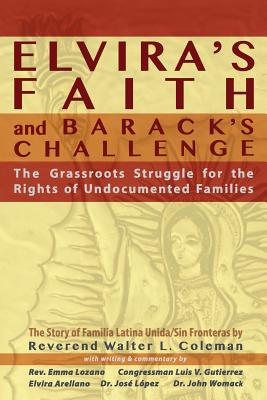 Elvira's Faith and Barack's Challenge: The Grassroots Struggle for the Rights of Undocumented Families - Coleman, Reverend Walter L, and Arellano, Elvira, and Womack, John