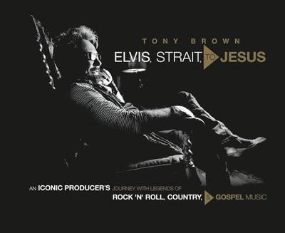 Elvis, Strait, to Jesus: An Iconic Producer's Journey with Legends of Rock 'n' Roll, Country, and Gospel Music - Brown, Tony