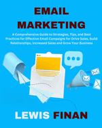 Email Marketing: A Comprehensive Guide to Strategies, Tips, and Best Practices for Effective Email Campaigns for Drive Sales, Build Relationships, Increased Sales and Grow Your Business