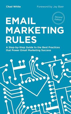 Email Marketing Rules: A Step-By-Step Guide to the Best Practices That Power Email Marketing Success - White, Chad, and Baer, Jay (Foreword by)