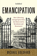 Emancipation: How Liberating Europe's Jews from the Ghetto Led to Revolution and Renaissance