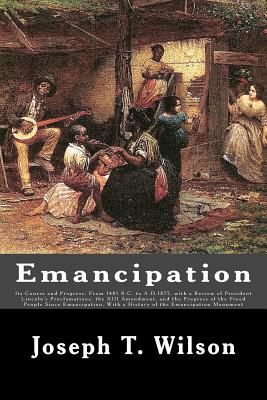 Emancipation: Its Course and Progress, From 1481 B.C. to A.D.1875, with a Review of President Lincoln's Proclamations, the XIII Amendment, and the Progress of the Freed People Since Emancipation, With a History of the Emancipation Monument - Wilson, Joseph T