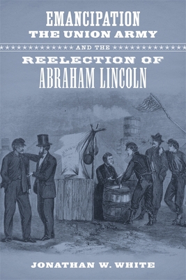 Emancipation, the Union Army, and the Reelection of Abraham Lincoln - White, Jonathan W