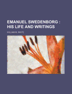 Emanuel Swedenborg: His Life and Writings