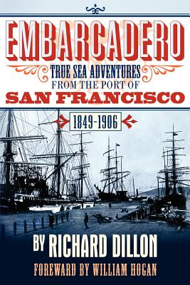 Embarcadero: True Tales of Sea Adventure from 1849 to 1906 - Dillon, Richard, and Hogan, William (Foreword by)