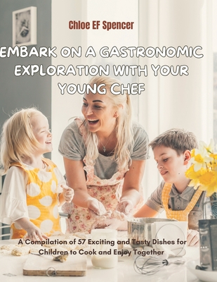 Embark on a Gastronomic Exploration with Your Young Chef: A Compilation of 57 Exciting and Tasty Dishes for Children to Cook and Enjoy Together - Spencer, Chloe Ef