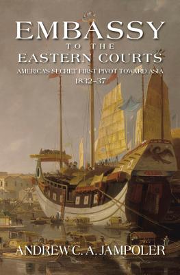 Embassy to the Eastern Courts: America's Secret First Pivot Toward Asia, 1832-37 - Jampoler, Andrew C. A.