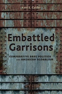 Embattled Garrisons: Comparative Base Politics and American Globalism - Calder, Kent E