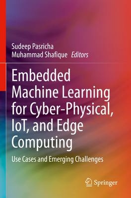 Embedded Machine Learning for Cyber-Physical, IoT, and Edge Computing: Use Cases and Emerging Challenges - Pasricha, Sudeep (Editor), and Shafique, Muhammad (Editor)