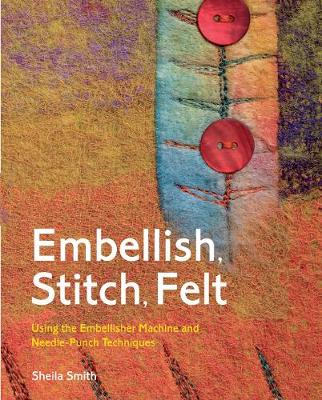 Embellish, Stitch, Felt: Using the Embellisher Machine and Needle-Punch Techniques - Smith, Sheila