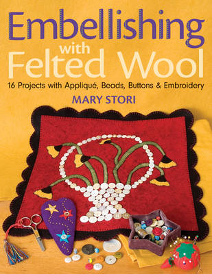 Embellishing with Felted Wool: 16 Projects with Applique, Beads, Buttons & Embroidery - Stori, Mary