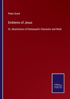 Emblems of Jesus: Or, illustrations of Emmanuel's Character and Work - Grant, Peter