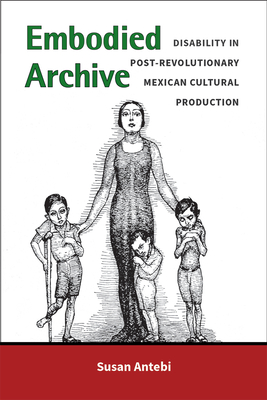 Embodied Archive: Disability in Post-Revolutionary Mexican Cultural Production - Antebi, Susan