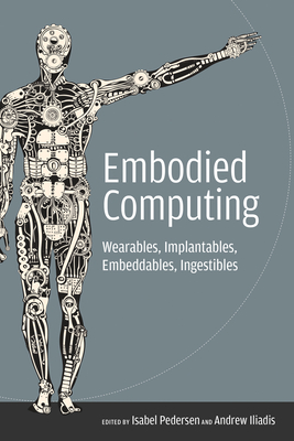 Embodied Computing: Wearables, Implantables, Embeddables, Ingestibles - Pedersen, Isabel (Editor), and Iliadis, Andrew (Editor)
