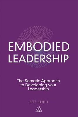 Embodied Leadership: The Somatic Approach to Developing Your Leadership - Hamill, Pete, Mr.