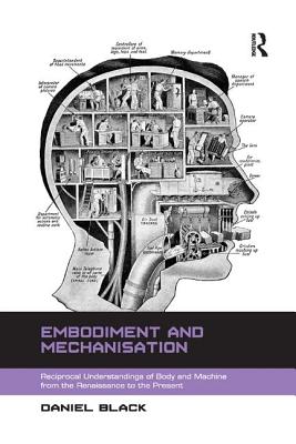 Embodiment and Mechanisation: Reciprocal Understandings of Body and Machine from the Renaissance to the Present - Black, Daniel