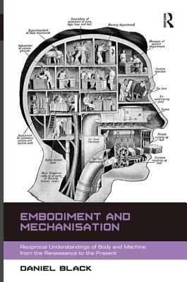 Embodiment and Mechanisation: Reciprocal Understandings of Body and Machine from the Renaissance to the Present - Black, Daniel