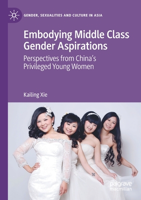 Embodying Middle Class Gender Aspirations: Perspectives from China's Privileged Young Women - Xie, Kailing