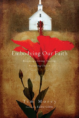 Embodying Our Faith: Becoming a Living, Sharing, Practicing Church - Morey, Tim, and Gibbs, Eddie (Foreword by)