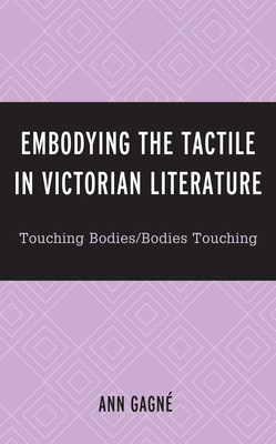Embodying the Tactile in Victorian Literature: Touching Bodies/Bodies Touching - Gagn, Ann