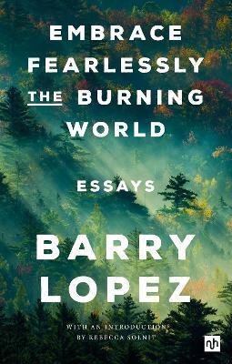 Embrace Fearlessly the Burning World: Essays - Lopez, Barry, and Solnit, Rebecca (Introduction by)
